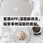 蜜源APP,深度解读文，探索事物深层的奥秘。