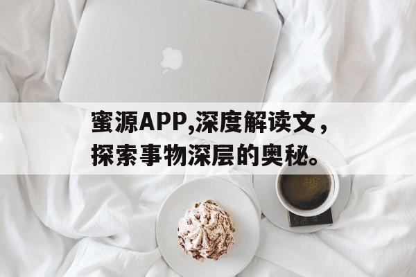 蜜源APP,深度解读文，探索事物深层的奥秘。